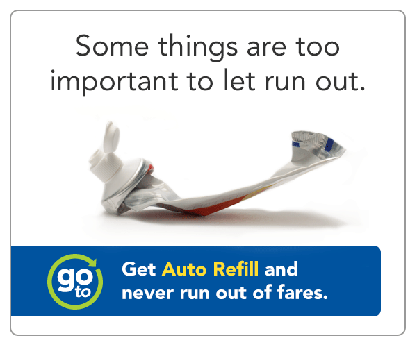 Some things are too important to let run out. Some things are too important to let run out. Get Auto Refill and never run out of fares.