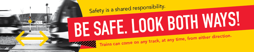 Be Safe. Look Both Ways! Trains can come on any track, at any time, from either direction. Safety is a shared responsibility.